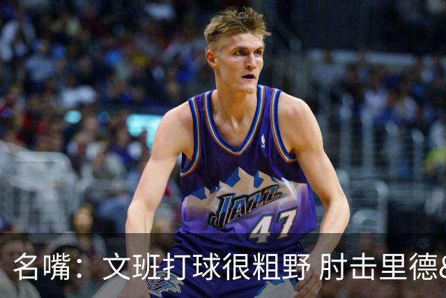 名嘴：文班打球很粗野 肘击里德&推倒布伦森 不握手就是失败者