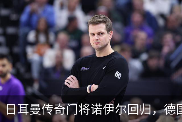 日耳曼传奇门将诺伊尔回归，德国队首秀对手曾负于中国男足